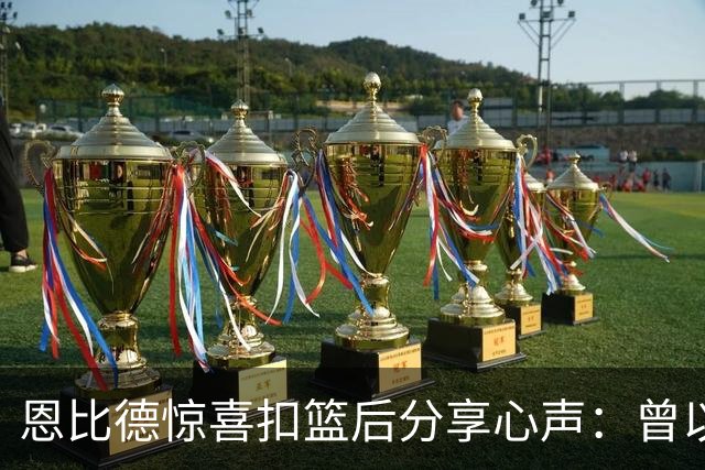 恩比德惊喜扣篮后分享心声：曾以为自己再无机会